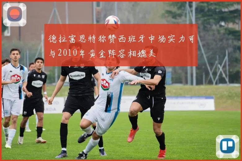 德拉富恩特称赞西班牙中场实力可与2010年黄金阵容相媲美