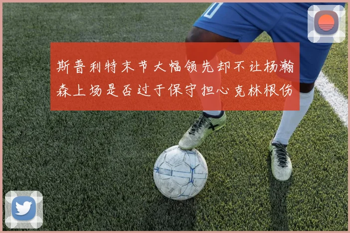 斯普利特末节大幅领先却不让杨瀚森上场是否过于保守担心克林根伤情吗