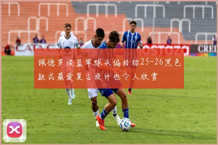 佩德罗谈蓝军球衣偏好称25-26黑色款式最爱复古设计也令人欣赏