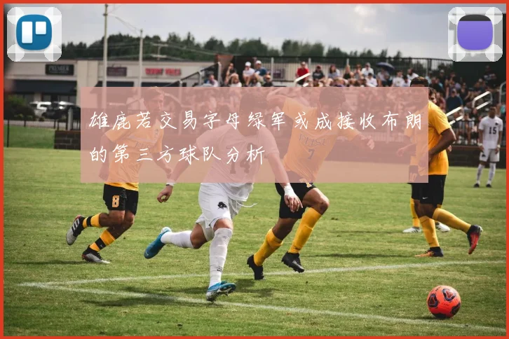 雄鹿若交易字母绿军或成接收布朗的第三方球队分析