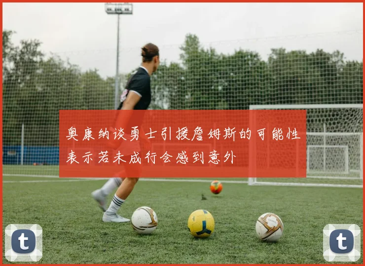 奥康纳谈勇士引援詹姆斯的可能性表示若未成行会感到意外