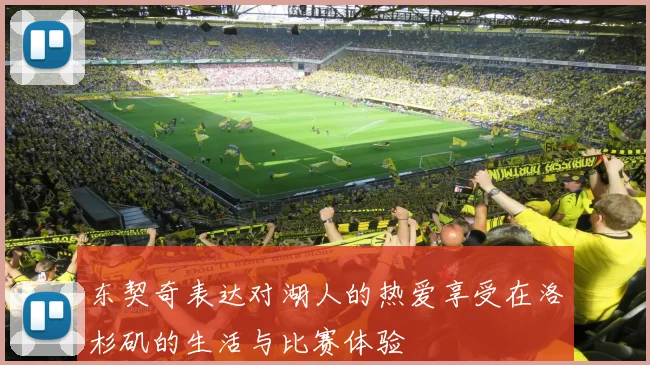 东契奇表达对湖人的热爱享受在洛杉矶的生活与比赛体验