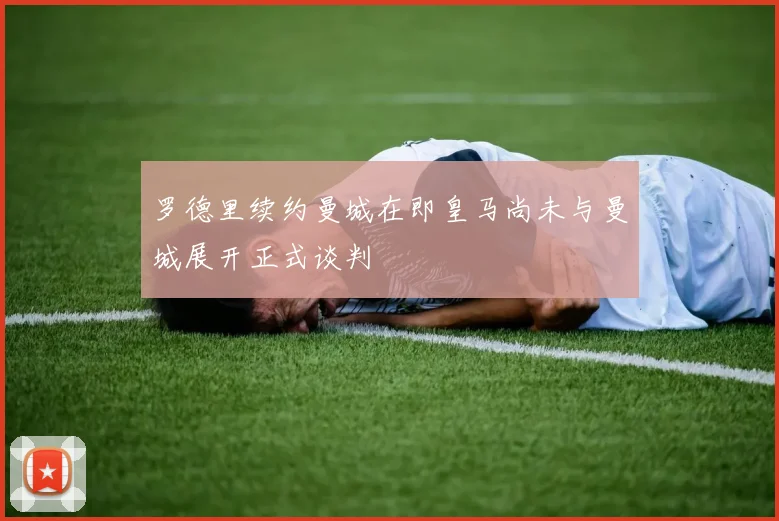 罗德里续约曼城在即皇马尚未与曼城展开正式谈判
