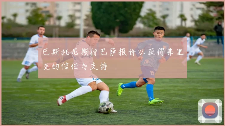巴斯托尼期待巴萨报价以获得弗里克的信任与支持