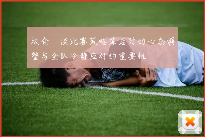 板仓滉谈比赛策略落后时的心态调整与全队冷静应对的重要性