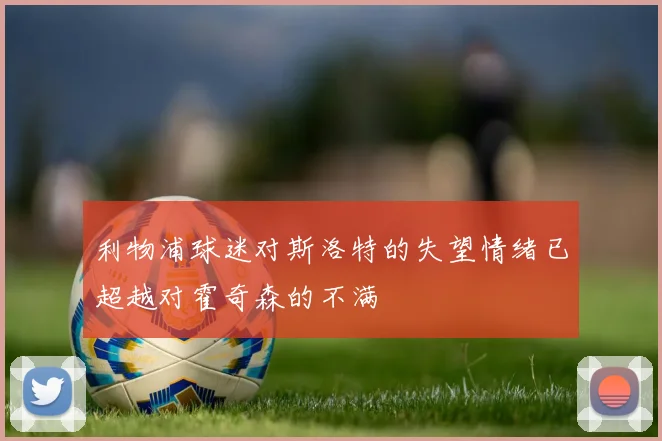 利物浦球迷对斯洛特的失望情绪已超越对霍奇森的不满