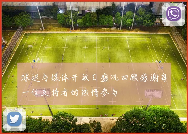 球迷与媒体开放日盛况回顾感谢每一位支持者的热情参与
