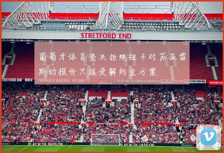 葡萄牙体育坚决拒绝纽卡对苏亚雷斯的报价只接受解约金方案