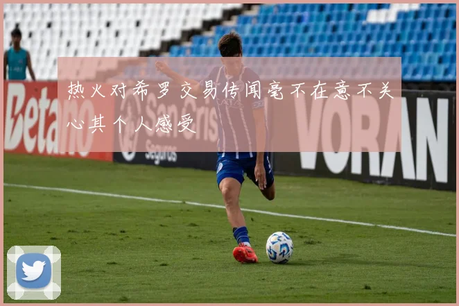 热火对希罗交易传闻毫不在意不关心其个人感受