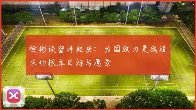 徐彬谈留洋经历：为国效力是我追求的根本目标与愿景