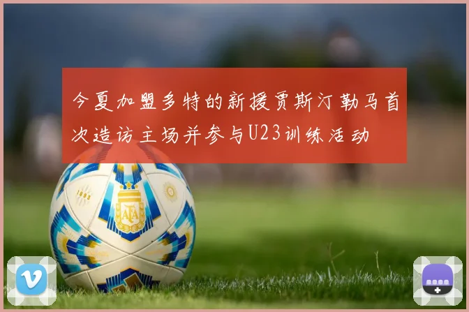 今夏加盟多特的新援贾斯汀勒马首次造访主场并参与U23训练活动