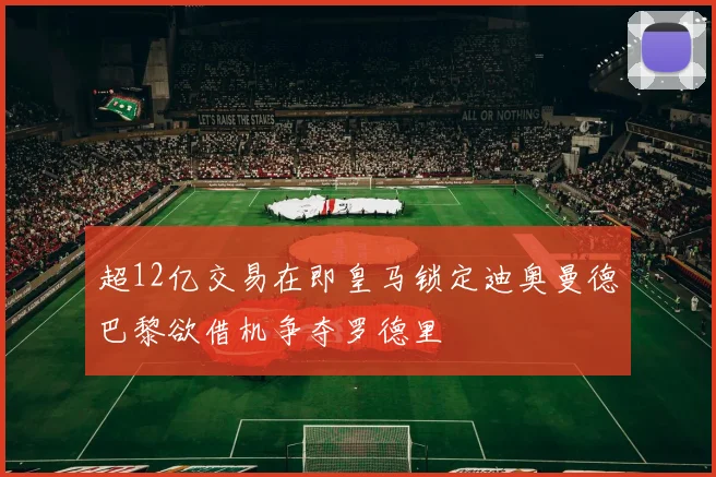 超12亿交易在即皇马锁定迪奥曼德巴黎欲借机争夺罗德里