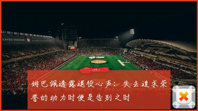 姆巴佩透露退役心声：失去追求荣誉的动力时便是告别之时