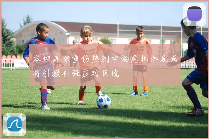 本坦库尔重伤热刺中场危机加剧或将引援补强应对困境