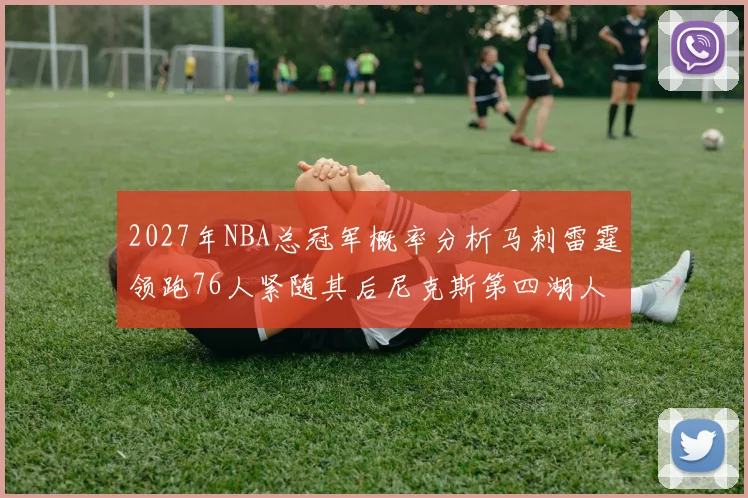 2027年NBA总冠军概率分析马刺雷霆领跑76人紧随其后尼克斯第四湖人仅3希望