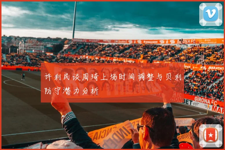 许利民谈周琦上场时间调整与贝利防守潜力分析