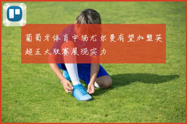 葡萄牙体育中场尤尔曼有望加盟英超五大联赛展现实力