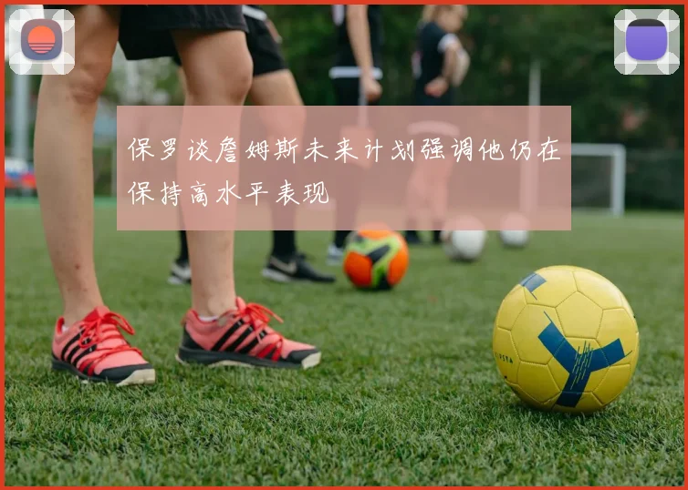 保罗谈詹姆斯未来计划强调他仍在保持高水平表现