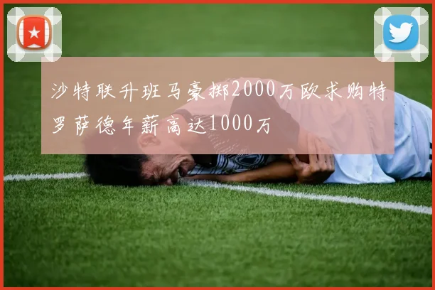 沙特联升班马豪掷2000万欧求购特罗萨德年薪高达1000万