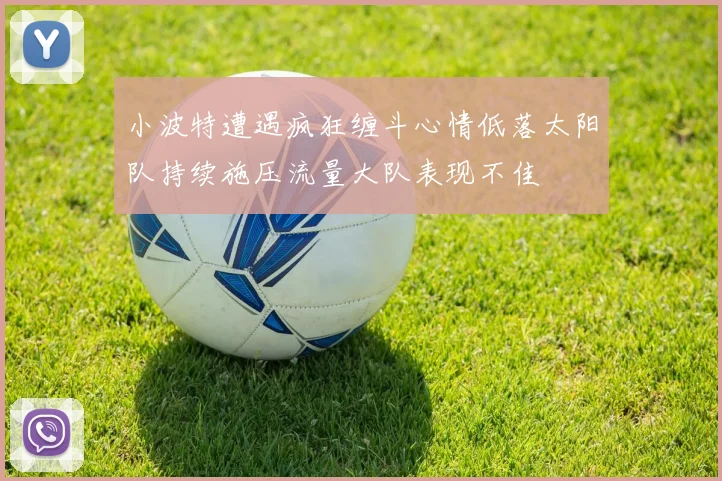 小波特遭遇疯狂缠斗心情低落太阳队持续施压流量大队表现不佳