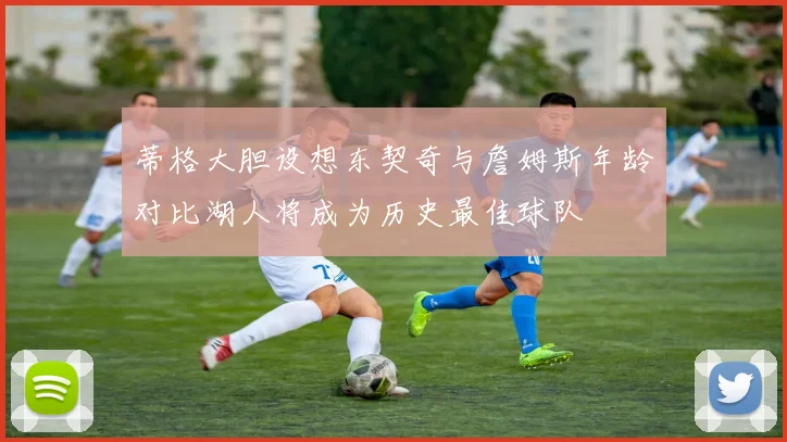 蒂格大胆设想东契奇与詹姆斯年龄对比湖人将成为历史最佳球队