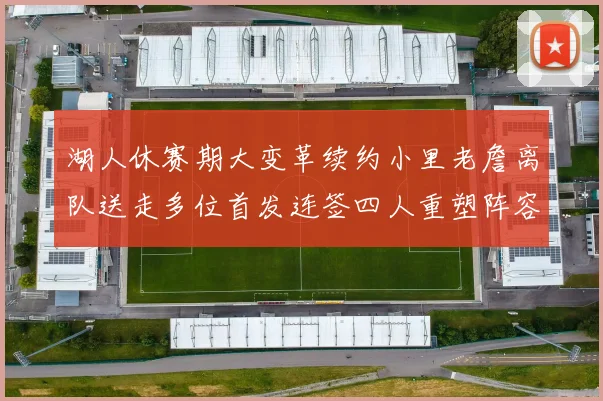 湖人休赛期大变革续约小里老詹离队送走多位首发连签四人重塑阵容
