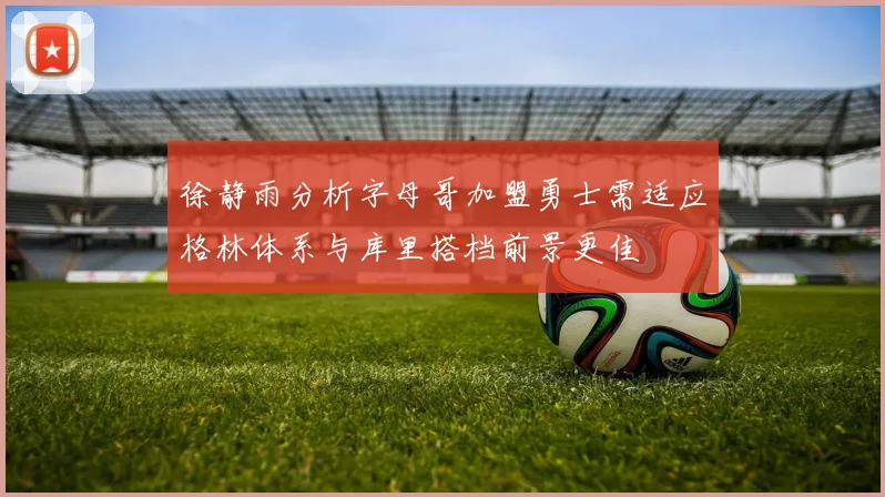 徐静雨分析字母哥加盟勇士需适应格林体系与库里搭档前景更佳