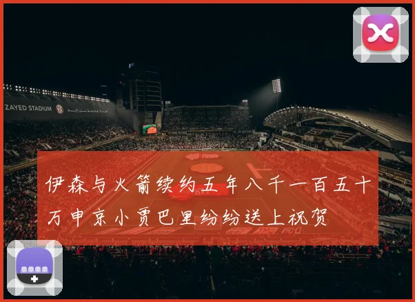 伊森与火箭续约五年八千一百五十万申京小贾巴里纷纷送上祝贺