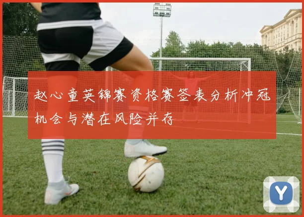 赵心童英锦赛资格赛签表分析冲冠机会与潜在风险并存