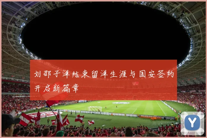 刘邵子洋结束留洋生涯与国安签约开启新篇章
