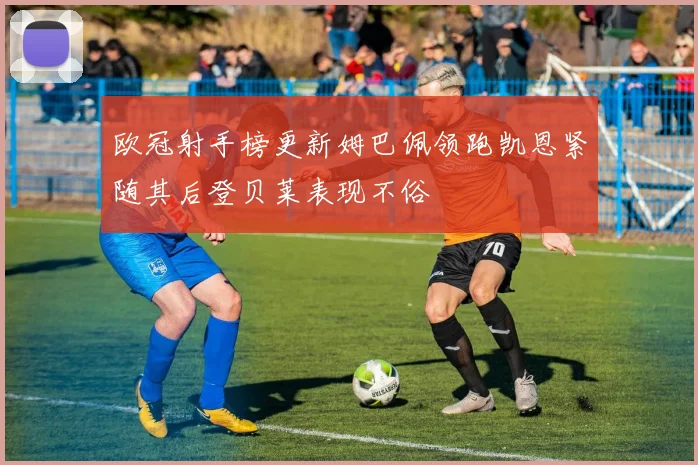 欧冠射手榜更新姆巴佩领跑凯恩紧随其后登贝莱表现不俗